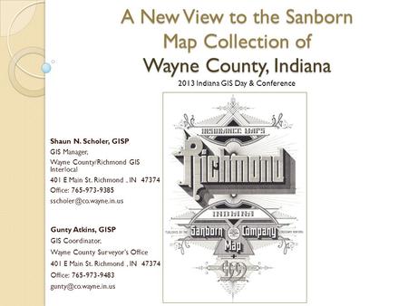 A New View to the Sanborn Map Collection of Wayne County, Indiana 2013 Indiana GIS Day & Conference Shaun N. Scholer, GISP GIS Manager, Wayne County/Richmond.