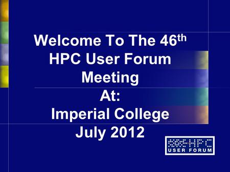 Welcome To The 46 th HPC User Forum Meeting At: Imperial College July 2012.