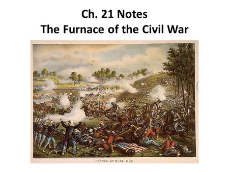 Ch. 21 Notes The Furnace of the Civil War. The First Battle of Bull Run 1.With an army unprepared for battle, Lincoln decided to send his army, under.