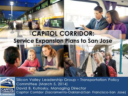 Silicon Valley Leadership Group – Transportation Policy Committee (March 5, 2014) David B. Kutrosky, Managing Director Capitol Corridor (Sacramento-Oakland/San.
