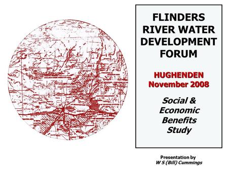 FLINDERS RIVER WATER DEVELOPMENT FORUM HUGHENDEN November 2008 Social & Economic Benefits Study Presentation by W S (Bill) Cummings.