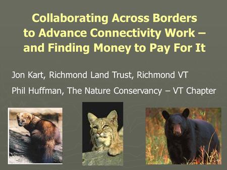 Collaborating Across Borders to Advance Connectivity Work – and Finding Money to Pay For It Jon Kart, Richmond Land Trust, Richmond VT Phil Huffman, The.