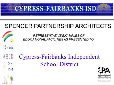 REPRESENTATIVE EXAMPLES OF EDUCATIONAL FACILITIES AS PRESENTED TO: SPENCER PARTNERSHIP ARCHITECTS Cypress-Fairbanks Independent School District.