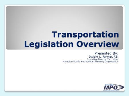 Transportation Legislation Overview Presented By: Dwight L. Farmer, P.E. Executive Director/Secretary Hampton Roads Metropolitan Planning Organization.