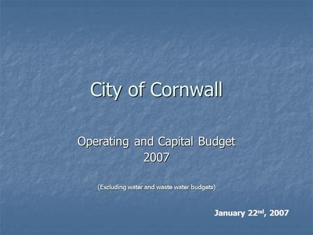 City of Cornwall Operating and Capital Budget 2007 (Excluding water and waste water budgets) January 22 nd, 2007.