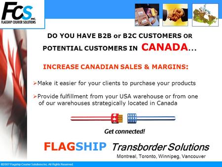 ` ©2007 Flagship Courier Solutions Inc. All Rights Reserved. DO YOU HAVE B2B or B2C CUSTOMERS OR POTENTIAL CUSTOMERS IN CANADA... FLAGSHIP Transborder.