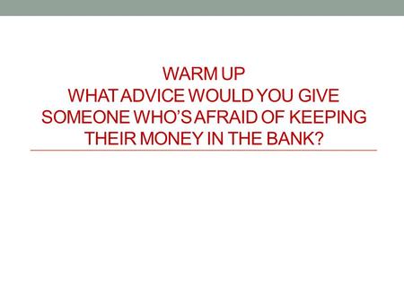 WARM UP WHAT ADVICE WOULD YOU GIVE SOMEONE WHO’S AFRAID OF KEEPING THEIR MONEY IN THE BANK?
