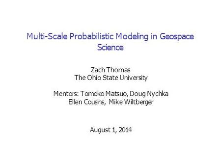 Multi-Scale Probabilistic Modeling in Geospace Science Zach Thomas The Ohio State University Mentors: Tomoko Matsuo, Doug Nychka Ellen Cousins, Mike Wiltberger.