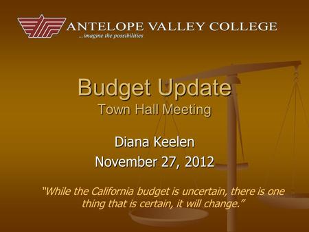 Budget Update Town Hall Meeting Diana Keelen November 27, 2012 “While the California budget is uncertain, there is one thing that is certain, it will change.”