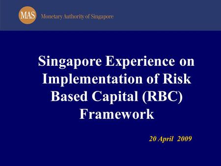 Singapore Experience on Implementation of Risk Based Capital (RBC) Framework 20 April 2009.