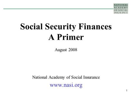 1 Social Security Finances A Primer August 2008 National Academy of Social Insurance www.nasi.org.