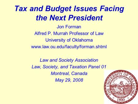 1 Tax and Budget Issues Facing the Next President Jon Forman Alfred P. Murrah Professor of Law University of Oklahoma www.law.ou.edu/faculty/forman.shtml.