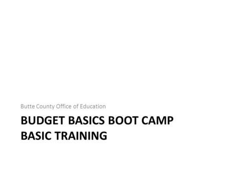 BUDGET BASICS BOOT CAMP BASIC TRAINING Butte County Office of Education.