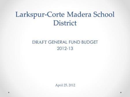 Larkspur-Corte Madera School District DRAFT GENERAL FUND BUDGET 2012-13 April 25, 2012.