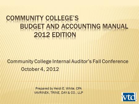 Community College Internal Auditor’s Fall Conference October 4, 2012 Prepared by Heidi E. White, CPA VAVRINEK, TRINE, DAY & CO., LLP.