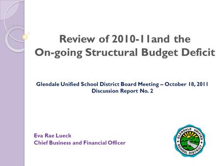 Review of 2010-11and the On-going Structural Budget Deficit Eva Rae Lueck Chief Business and Financial Officer Glendale Unified School District Board Meeting.