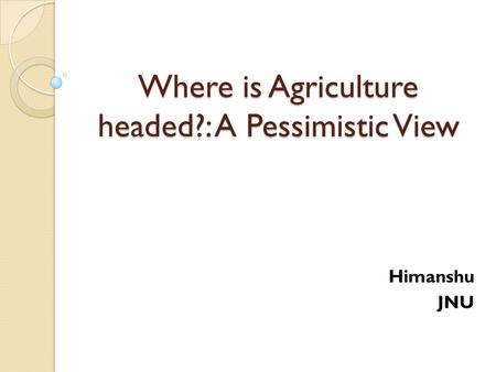 Where is Agriculture headed?: A Pessimistic View Himanshu JNU.