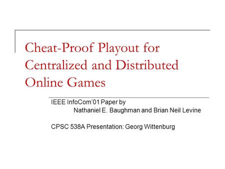 Cheat-Proof Playout for Centralized and Distributed Online Games IEEE InfoCom’01 Paper by Nathaniel E. Baughman and Brian Neil Levine CPSC 538A Presentation: