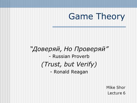 Game Theory “Доверяй, Но Проверяй” - Russian Proverb (Trust, but Verify) - Ronald Reagan Mike Shor Lecture 6.