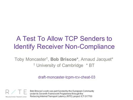 A Test To Allow TCP Senders to Identify Receiver Non-Compliance Toby Moncaster †, Bob Briscoe*, Arnaud Jacquet* † University of Cambridge * BT draft-moncaster-tcpm-rcv-cheat-03.