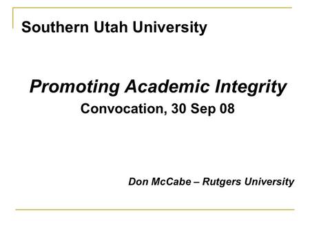 Southern Utah University Promoting Academic Integrity Convocation, 30 Sep 08 Don McCabe – Rutgers University.