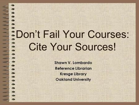 Don’t Fail Your Courses: Cite Your Sources! Shawn V. Lombardo Reference Librarian Kresge Library Oakland University.