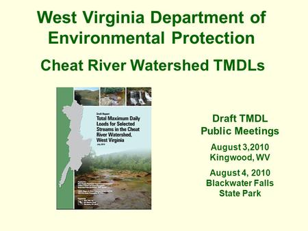 West Virginia Department of Environmental Protection Cheat River Watershed TMDLs Draft TMDL Public Meetings August 3,2010 Kingwood, WV August 4, 2010 Blackwater.