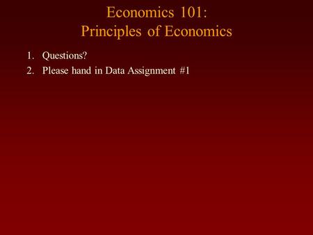 Economics 101: Principles of Economics 1.Questions? 2.Please hand in Data Assignment #1.