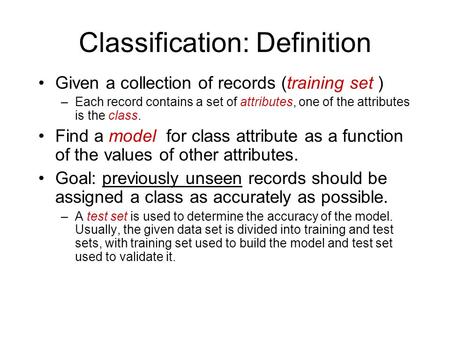 Classification: Definition Given a collection of records (training set ) –Each record contains a set of attributes, one of the attributes is the class.