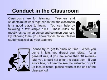 Conduct in the Classroom Classrooms are for learning. Teachers and students must work together so that the classroom is a good place to learn. You can.