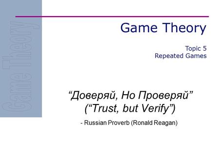 Game Theory “Доверяй, Но Проверяй” (“Trust, but Verify”) - Russian Proverb (Ronald Reagan) Topic 5 Repeated Games.