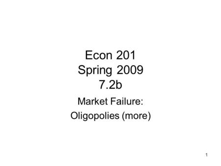 1 Econ 201 Spring 2009 7.2b Market Failure: Oligopolies (more)