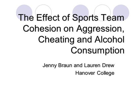The Effect of Sports Team Cohesion on Aggression, Cheating and Alcohol Consumption Jenny Braun and Lauren Drew Hanover College.