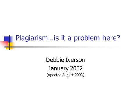 Plagiarism…is it a problem here? Debbie Iverson January 2002 (updated August 2003)
