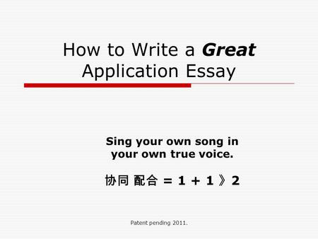 Patent pending 2011. How to Write a Great Application Essay Sing your own song in your own true voice. 协同 配合 = 1 + 1 》 2.