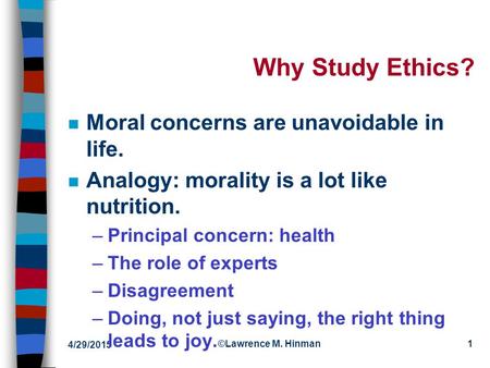4/29/2015 ©Lawrence M. Hinman1 Why Study Ethics? n Moral concerns are unavoidable in life. n Analogy: morality is a lot like nutrition. –Principal concern: