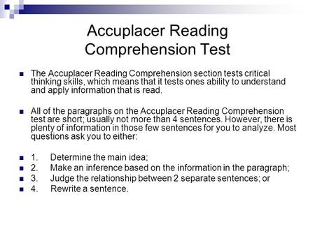 Accuplacer Reading Comprehension Test The Accuplacer Reading Comprehension section tests critical thinking skills, which means that it tests ones ability.
