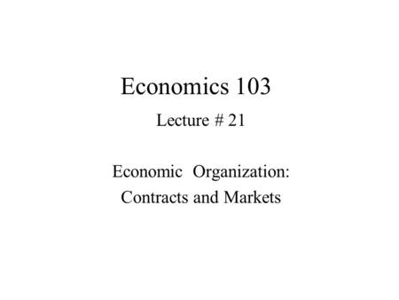 Economics 103 Lecture # 21 Economic Organization: Contracts and Markets.