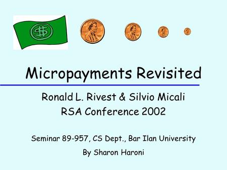 Micropayments Revisited Ronald L. Rivest & Silvio Micali RSA Conference 2002 Seminar 89-957, CS Dept., Bar Ilan University By Sharon Haroni.