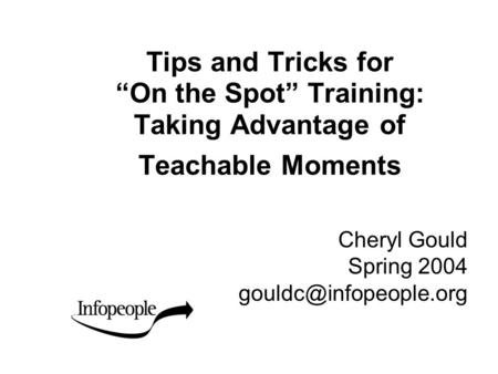 Tips and Tricks for “On the Spot” Training: Taking Advantage of Teachable Moments Cheryl Gould Spring 2004