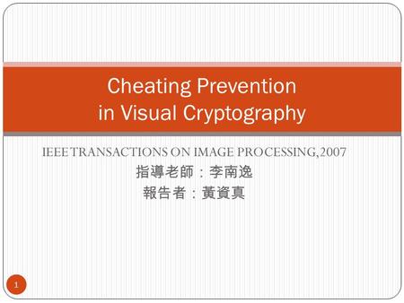 IEEE TRANSACTIONS ON IMAGE PROCESSING,2007 指導老師：李南逸 報告者：黃資真 Cheating Prevention in Visual Cryptography 1.