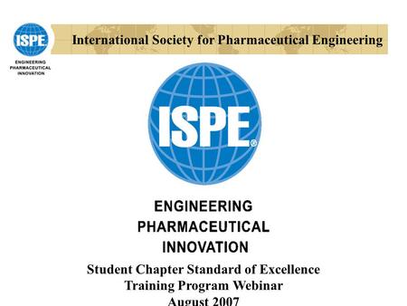 International Society for Pharmaceutical Engineering Student Chapter Standard of Excellence Training Program Webinar August 2007.