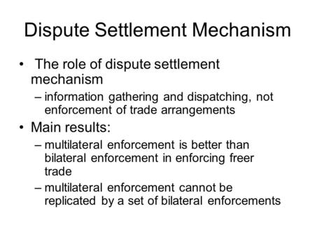 Dispute Settlement Mechanism The role of dispute settlement mechanism –information gathering and dispatching, not enforcement of trade arrangements Main.