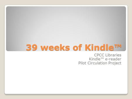 39 weeks of Kindle™ CPCC Libraries Kindle™ e-reader Pilot Circulation Project.