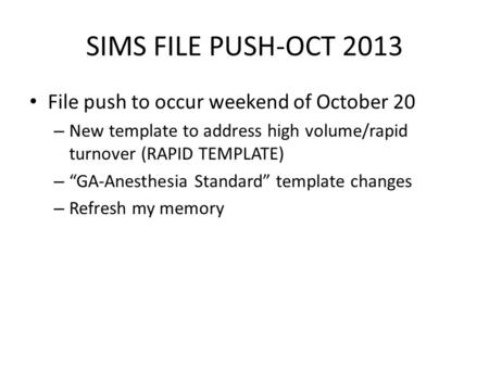SIMS FILE PUSH-OCT 2013 File push to occur weekend of October 20 – New template to address high volume/rapid turnover (RAPID TEMPLATE) – “GA-Anesthesia.