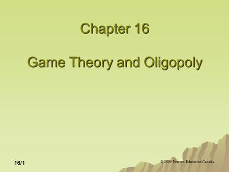 © 2009 Pearson Education Canada 16/1 Chapter 16 Game Theory and Oligopoly.