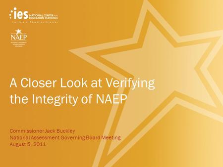 A Closer Look at Verifying the Integrity of NAEP Commissioner Jack Buckley National Assessment Governing Board Meeting August 5, 2011.