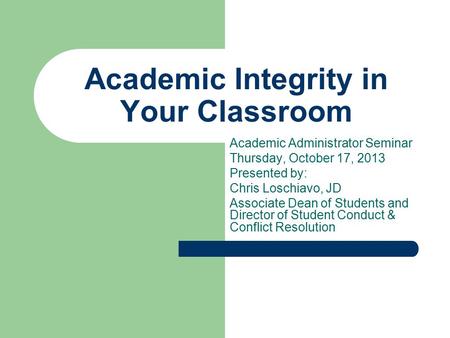 Academic Integrity in Your Classroom Academic Administrator Seminar Thursday, October 17, 2013 Presented by: Chris Loschiavo, JD Associate Dean of Students.