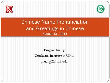 Pingan Huang Confucius Institute at UNL Chinese Name Pronunciation and Greetings in Chinese August 13, 2013.