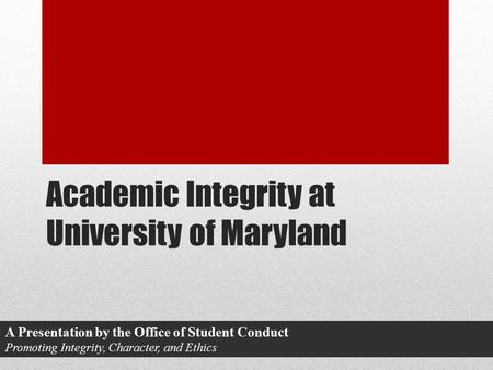 Academic Integrity at University of Maryland A Presentation by the Office of Student Conduct Promoting Integrity, Character, and Ethics.